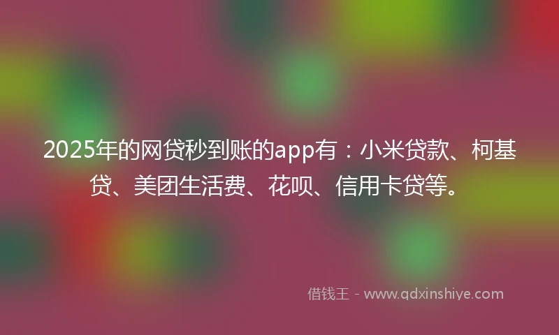 2025年的网贷秒到账的app有：小米贷款、柯基贷、美团生活费、花呗、信用卡贷等。