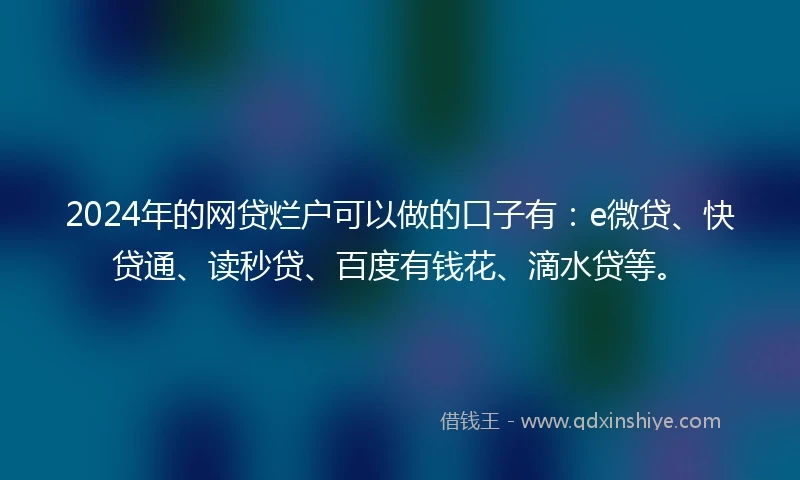 2024年的网贷烂户可以做的口子有：e微贷、快贷通、读秒贷、百度有钱花、滴水贷等。