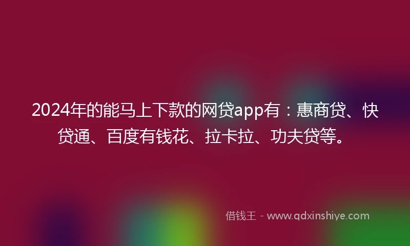 2024年的能马上下款的网贷app有：惠商贷、快贷通、百度有钱花、拉卡拉、功夫贷等。