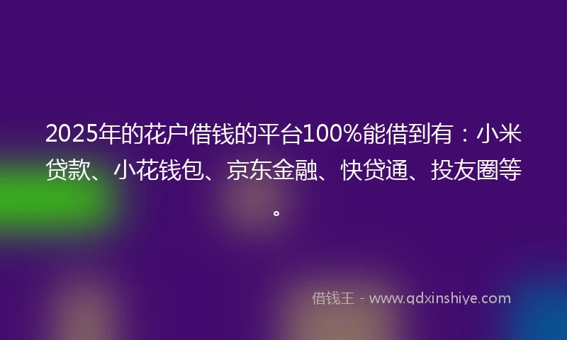 2025年的花户借钱的平台100%能借到有：小米贷款、小花钱包、京东金融、快贷通、投友圈等。