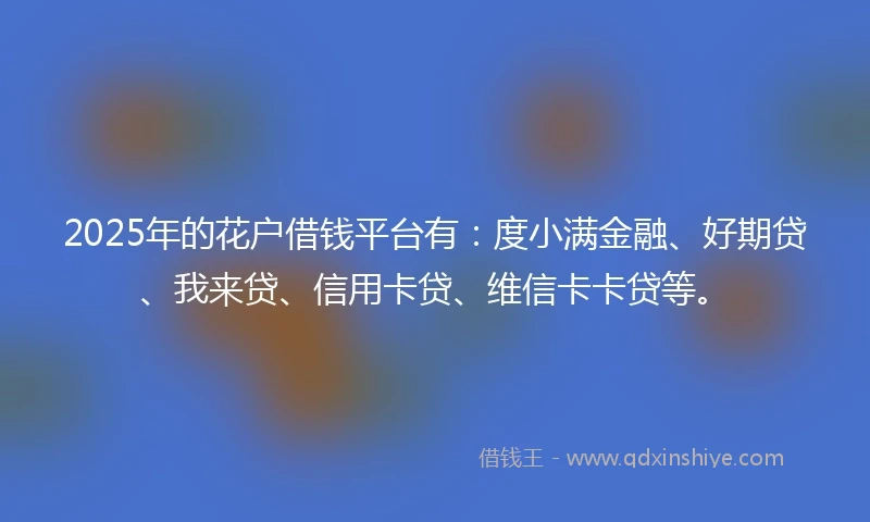 2025年的花户借钱平台有：度小满金融、好期贷、我来贷、信用卡贷、维信卡卡贷等。