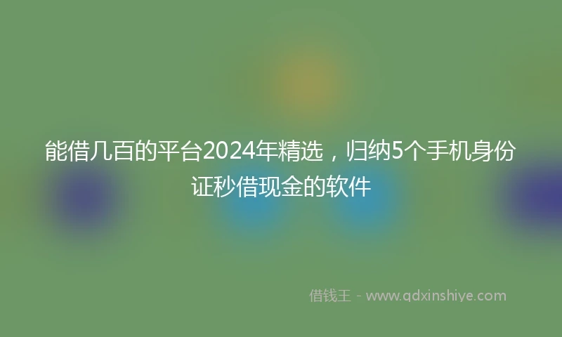 能借几百的平台2024年精选，归纳5个手机身份证秒借现金的软件