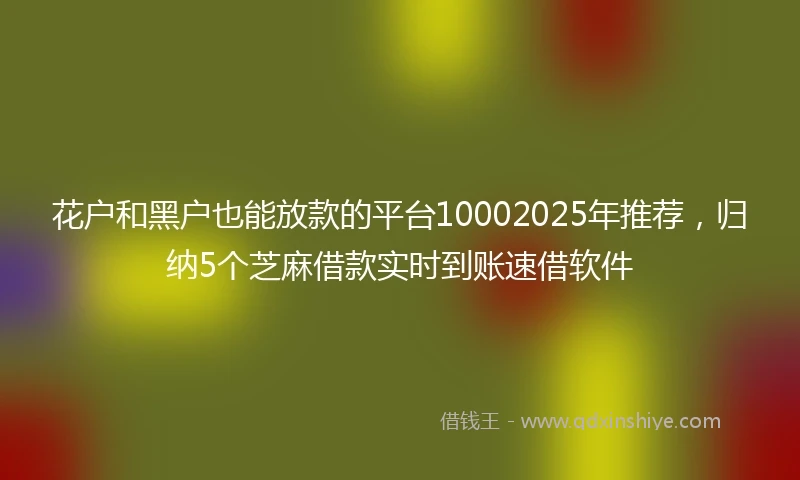 花户和黑户也能放款的平台10002025年推荐，归纳5个芝麻借款实时到账速借软件