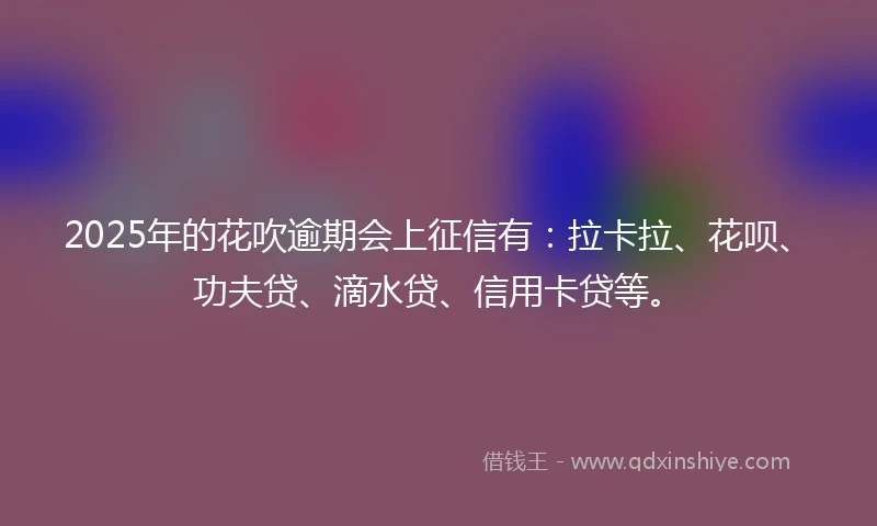 2025年的花吹逾期会上征信有：拉卡拉、花呗、功夫贷、滴水贷、信用卡贷等。