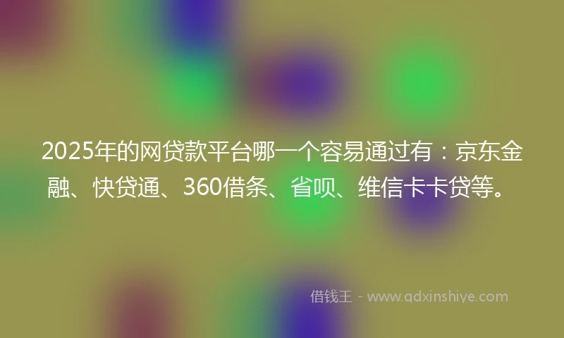 2025年的网贷款平台哪一个容易通过有：京东金融、快贷通、360借条、省呗、维信卡卡贷等。