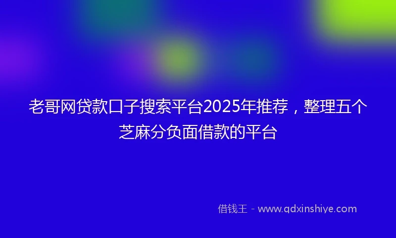 老哥网贷款口子搜索平台2025年推荐，整理五个芝麻分负面借款的平台