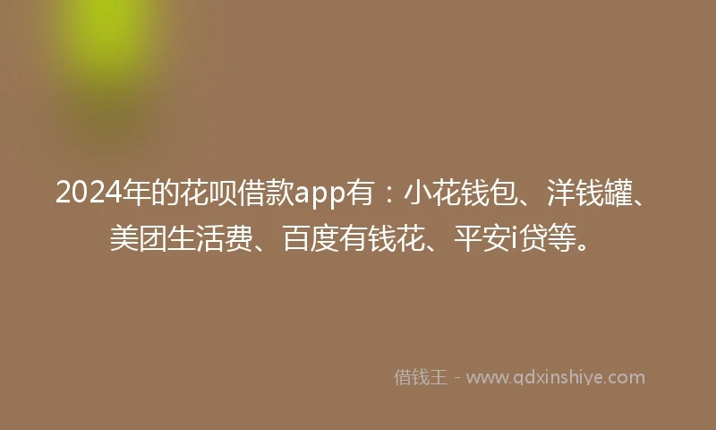 2024年的花呗借款app有：小花钱包、洋钱罐、美团生活费、百度有钱花、平安i贷等。