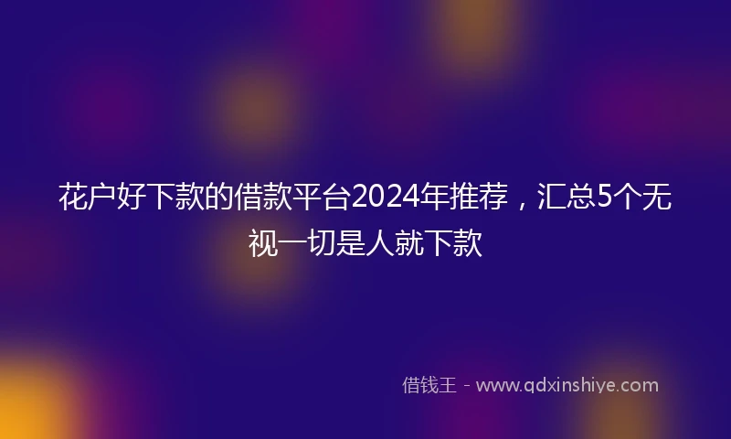 花户好下款的借款平台2024年推荐,汇总5个无视一切是人就下款