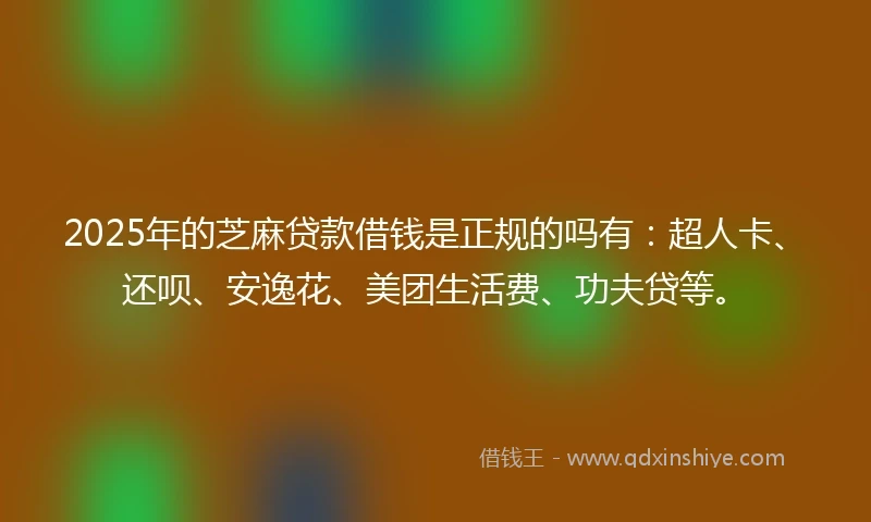 2025年的芝麻贷款借钱是正规的吗有：超人卡、还呗、安逸花、美团生活费、功夫贷等。