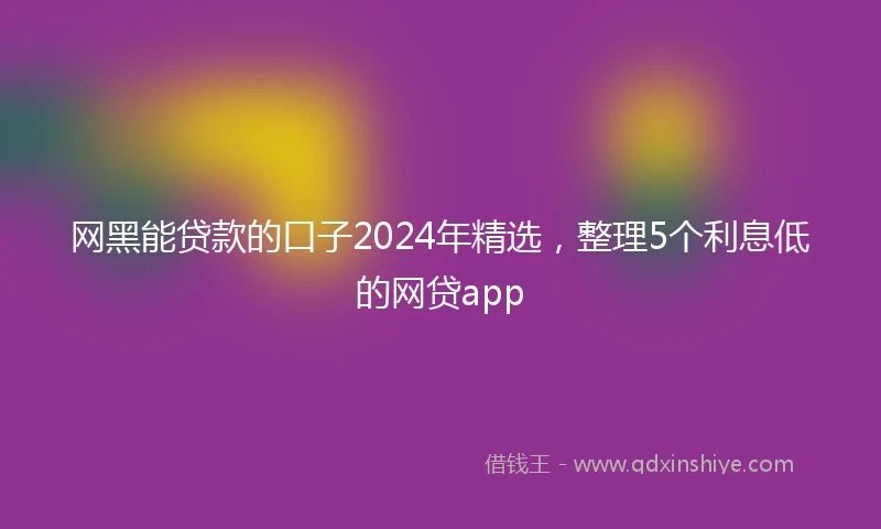 网黑能贷款的口子2024年精选，整理5个利息低的网贷app