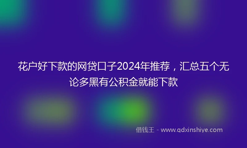 花户好下款的网贷口子2024年推荐,汇总五个无论多黑有公积金就能下款