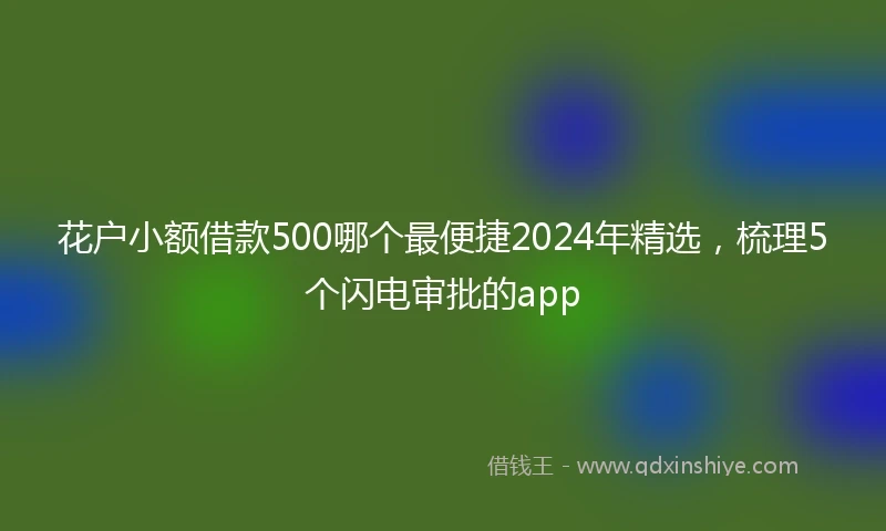 花户小额借款500哪个最便捷2024年精选，梳理5个闪电审批的app