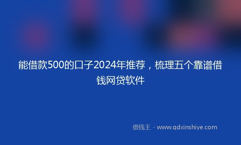 能借款500的口子2024年推荐，梳理五个靠谱借钱网贷软件