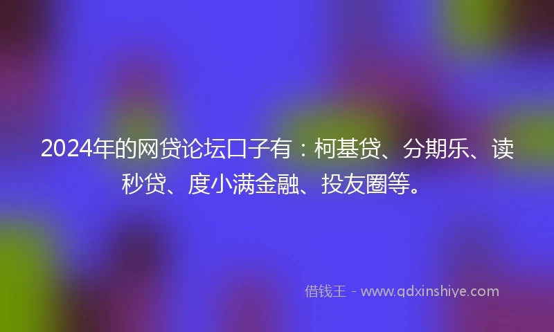 2024年的网贷论坛口子有：柯基贷、分期乐、读秒贷、度小满金融、投友圈等。