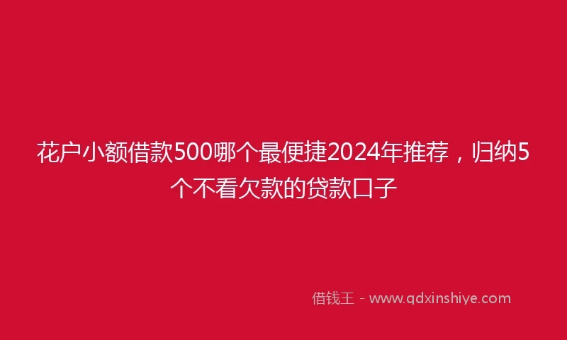 花户小额借款500哪个最便捷2024年推荐，归纳5个不看欠款的贷款口子
