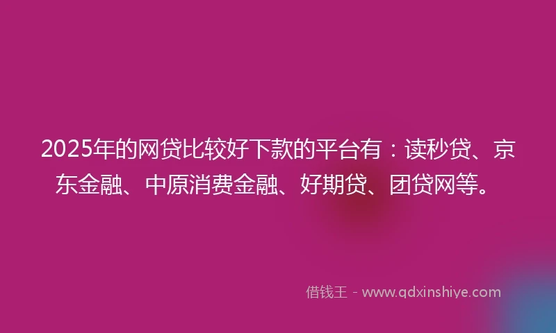 2025年的网贷比较好下款的平台有：读秒贷、京东金融、中原消费金融、好期贷、团贷网等。
