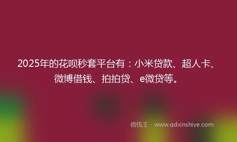 2025年的花呗秒套平台有：小米贷款、超人卡、微博借钱、拍拍贷、e微贷等。