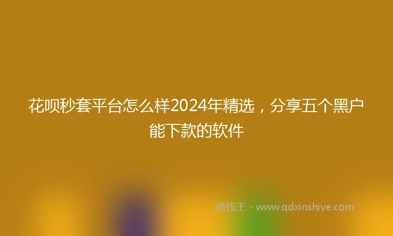 花呗秒套平台怎么样2024年精选，分享五个黑户能下款的软件