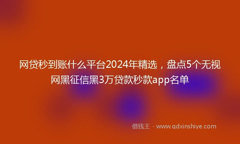 网贷秒到账什么平台2024年精选，盘点5个无视网黑征信黑3万贷款秒款app名单