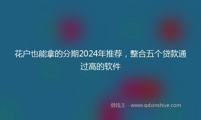 花户也能拿的分期2024年推荐，整合五个贷款通过高的软件