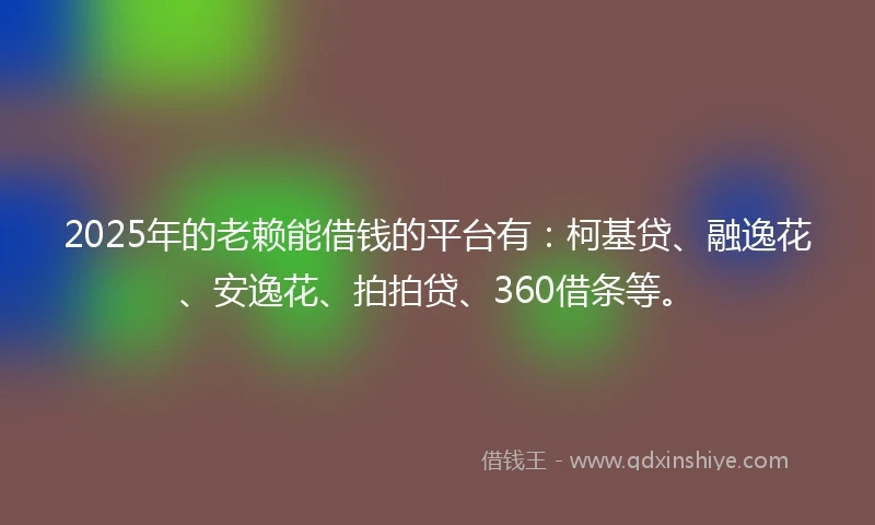 2025年的老赖能借钱的平台有：柯基贷、融逸花、安逸花、拍拍贷、360借条等。