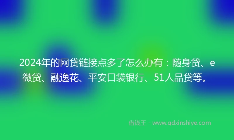 2024年的网贷链接点多了怎么办有：随身贷、e微贷、融逸花、平安口袋银行、51人品贷等。