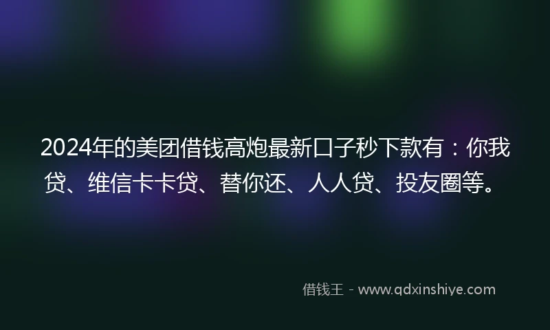 2024年的美团借钱高炮最新口子秒下款有：你我贷、维信卡卡贷、替你还、人人贷、投友圈等。