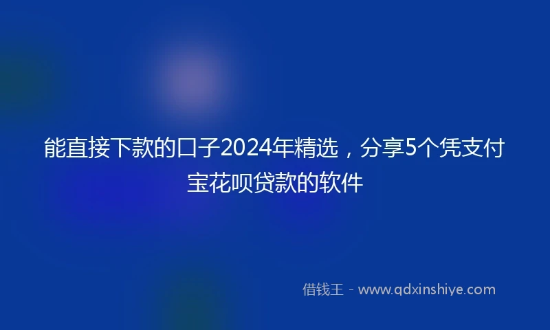 能直接下款的口子2024年精选，分享5个凭支付宝花呗贷款的软件