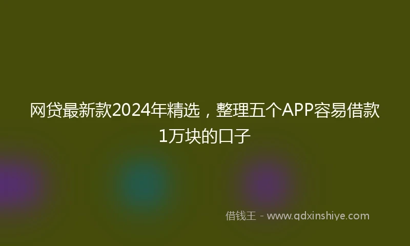 网贷最新款2024年精选，整理五个APP容易借款1万块的口子