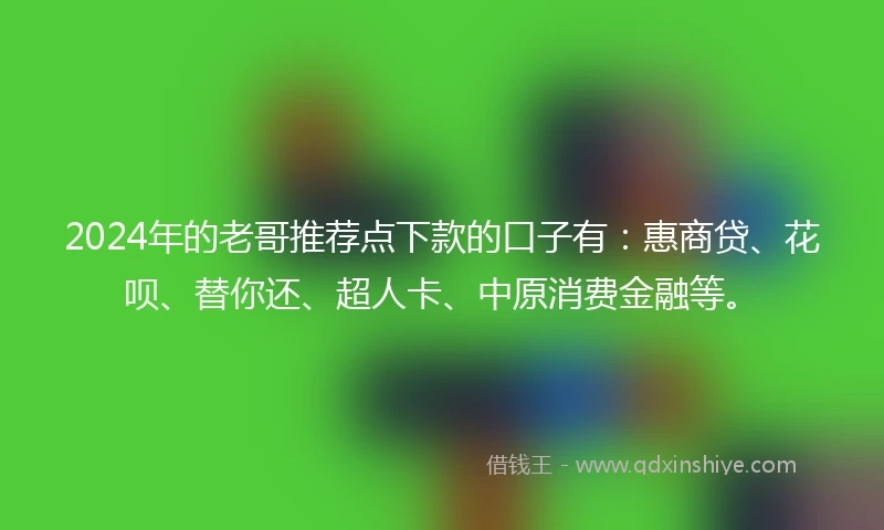 2024年的老哥推荐点下款的口子有：惠商贷、花呗、替你还、超人卡、中原消费金融等。