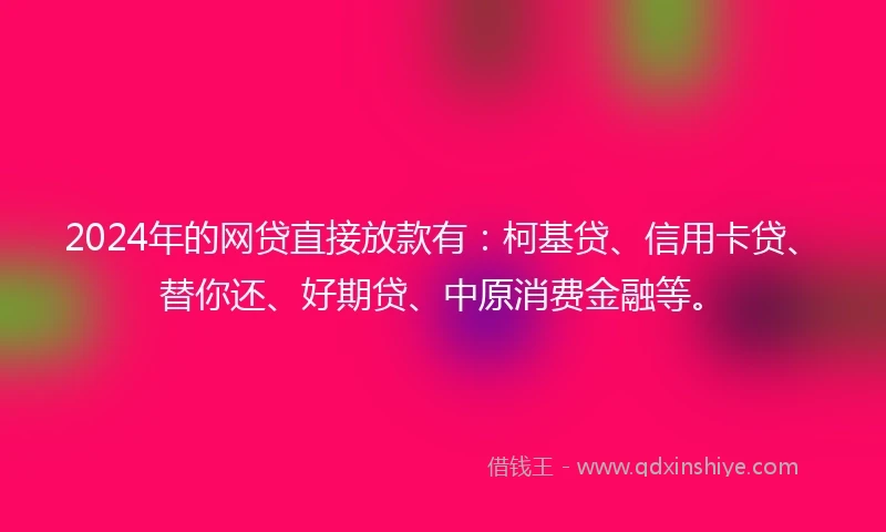 2024年的网贷直接放款有：柯基贷、信用卡贷、替你还、好期贷、中原消费金融等。