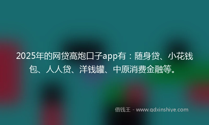 2025年的网贷高炮口子app有：随身贷、小花钱包、人人贷、洋钱罐、中原消费金融等。