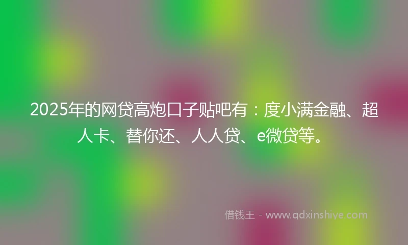 2025年的网贷高炮口子贴吧有：度小满金融、超人卡、替你还、人人贷、e微贷等。