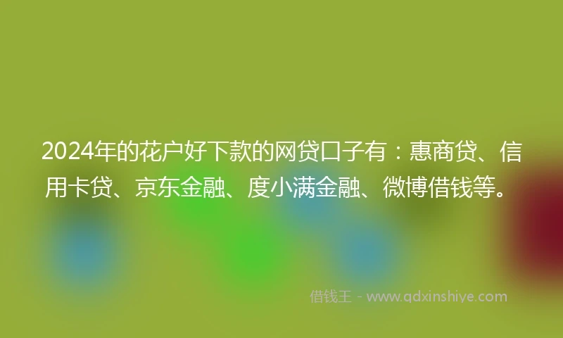 2024年的花户好下款的网贷口子有:惠商贷、信用卡贷、京东金融、度小满金融、微博借钱等。