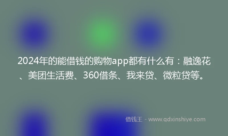 2024年的能借钱的购物app都有什么有：融逸花、美团生活费、360借条、我来贷、微粒贷等。