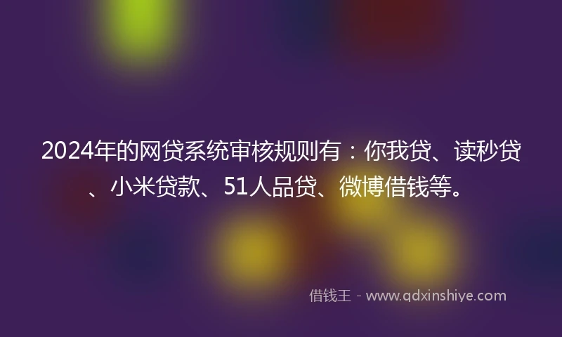 2024年的网贷系统审核规则有：你我贷、读秒贷、小米贷款、51人品贷、微博借钱等。