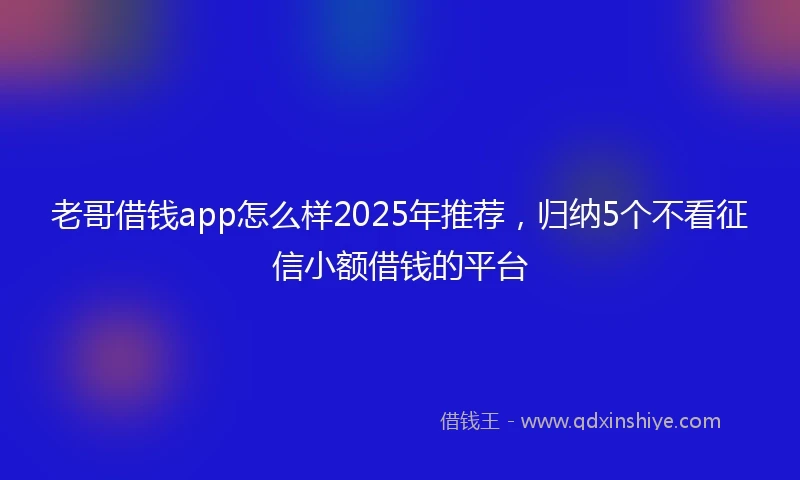 老哥借钱app怎么样2025年推荐，归纳5个不看征信小额借钱的平台