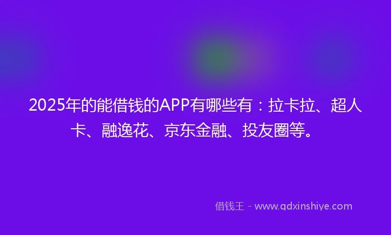 2025年的能借钱的APP有哪些有：拉卡拉、超人卡、融逸花、京东金融、投友圈等。