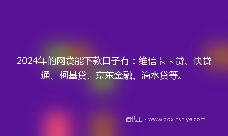 2024年的网贷能下款口子有：维信卡卡贷、快贷通、柯基贷、京东金融、滴水贷等。