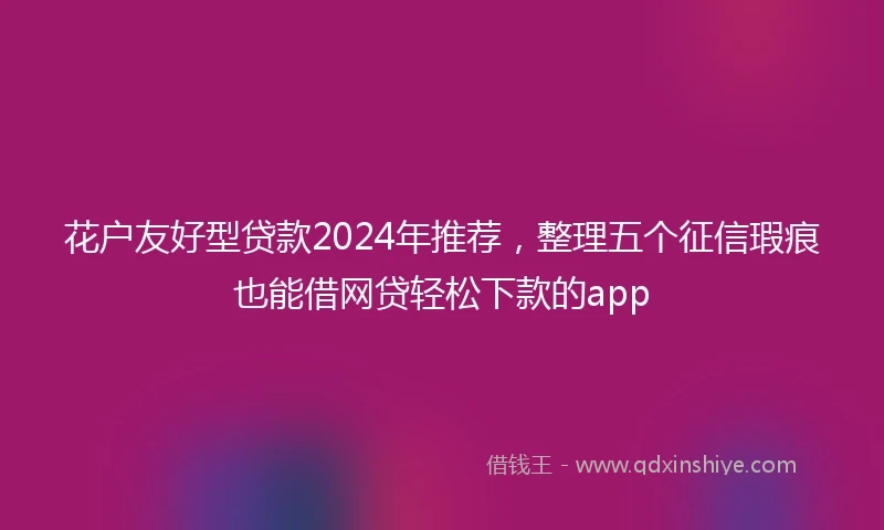 花户友好型贷款2024年推荐，整理五个征信瑕疵也能借网贷轻松下款的app