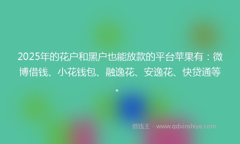 2025年的花户和黑户也能放款的平台苹果有：微博借钱、小花钱包、融逸花、安逸花、快贷通等。