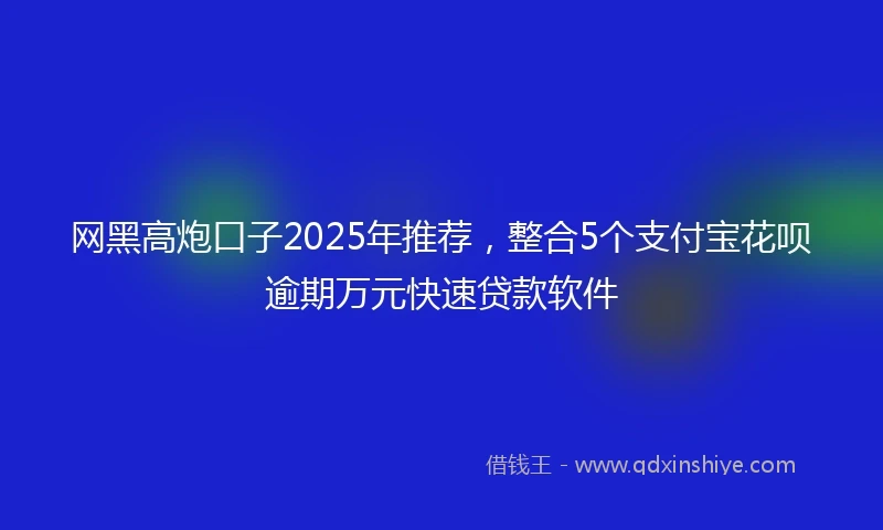 网黑高炮口子2025年推荐,整合5个支付宝花呗逾期万元快速贷款软件