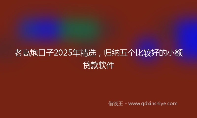 老高炮口子2025年精选，归纳五个比较好的小额贷款软件