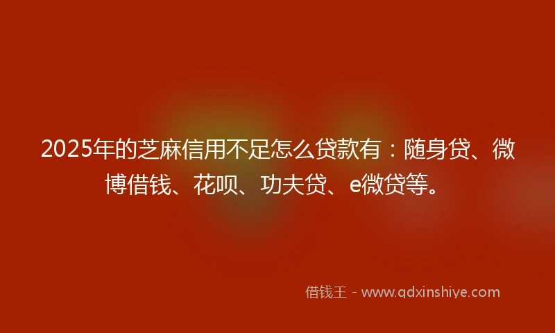 2025年的芝麻信用不足怎么贷款有：随身贷、微博借钱、花呗、功夫贷、e微贷等。
