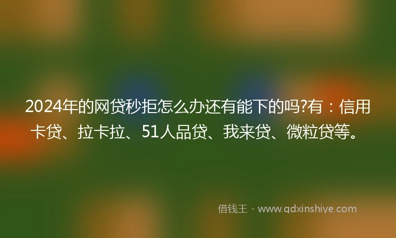 2024年的网贷秒拒怎么办还有能下的吗?有：信用卡贷、拉卡拉、51人品贷、我来贷、微粒贷等。
