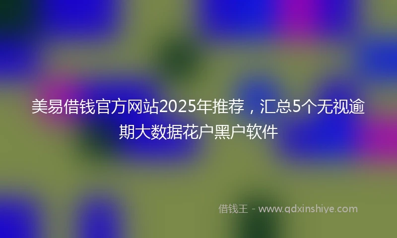 美易借钱官方网站2025年推荐，汇总5个无视逾期大数据花户黑户软件