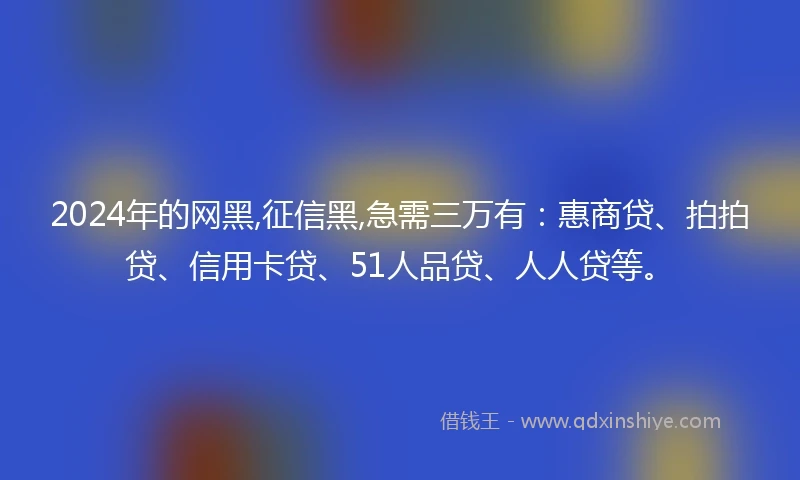 2024年的网黑,征信黑,急需三万有：惠商贷、拍拍贷、信用卡贷、51人品贷、人人贷等。
