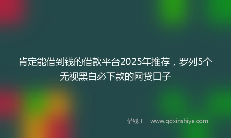 肯定能借到钱的借款平台2025年推荐，罗列5个无视黑白必下款的网贷口子