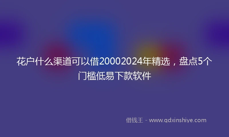 花户什么渠道可以借20002024年精选，盘点5个门槛低易下款软件
