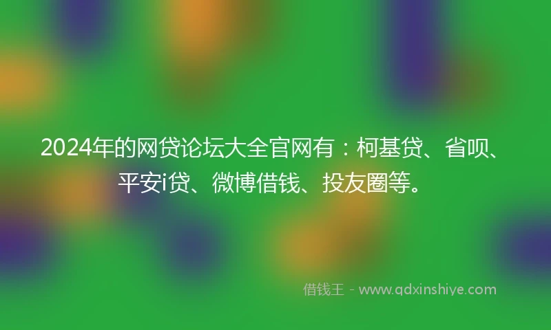 2024年的网贷论坛大全官网有：柯基贷、省呗、平安i贷、微博借钱、投友圈等。